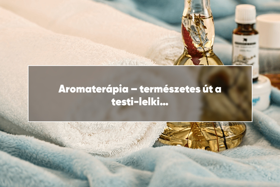 Aromaterápia – természetes út a testi-lelki harmóniához